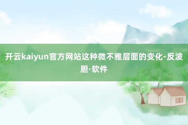 开云kaiyun官方网站这种微不雅层面的变化-反波胆·软件
