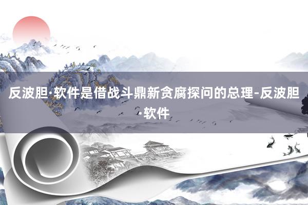 反波胆·软件是借战斗鼎新贪腐探问的总理-反波胆·软件