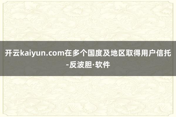 开云kaiyun.com在多个国度及地区取得用户信托-反波胆·软件