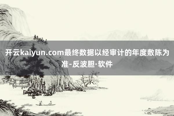 开云kaiyun.com最终数据以经审计的年度敷陈为准-反波胆·软件