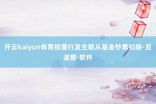 开云kaiyun体育按履行发生额从基金钞票扣除-反波胆·软件