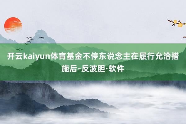开云kaiyun体育基金不停东说念主在履行允洽措施后-反波胆·软件