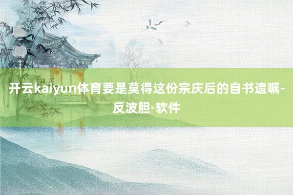 开云kaiyun体育要是莫得这份宗庆后的自书遗嘱-反波胆·软件