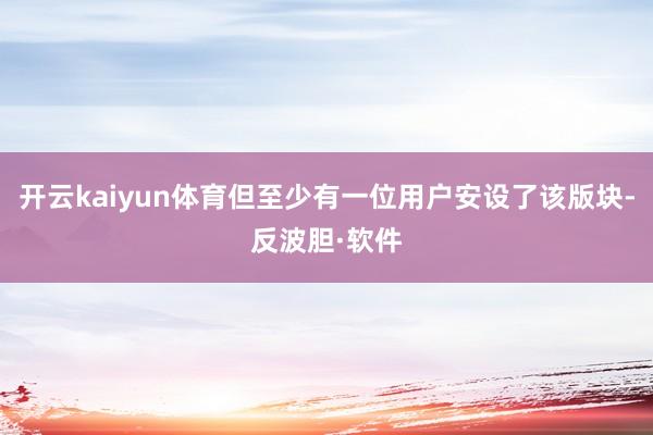 开云kaiyun体育但至少有一位用户安设了该版块-反波胆·软件