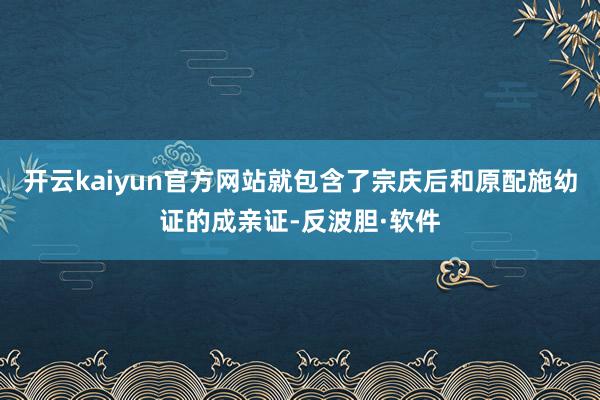 开云kaiyun官方网站就包含了宗庆后和原配施幼证的成亲证-反波胆·软件