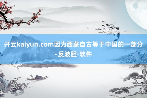 开云kaiyun.com因为西藏自古等于中国的一部分-反波胆·软件