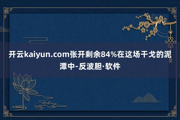 开云kaiyun.com张开剩余84%在这场干戈的泥潭中-反波胆·软件