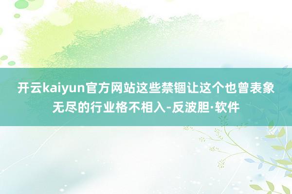 开云kaiyun官方网站　　这些禁锢让这个也曾表象无尽的行业格不相入-反波胆·软件