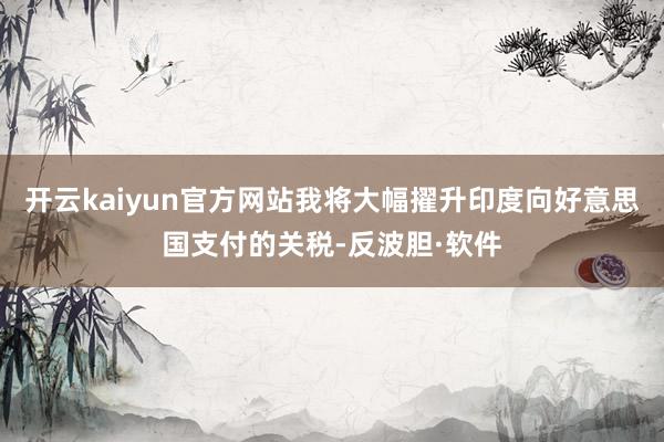 开云kaiyun官方网站我将大幅擢升印度向好意思国支付的关税-反波胆·软件