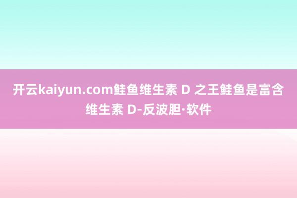 开云kaiyun.com鲑鱼维生素 D 之王鲑鱼是富含维生素 D-反波胆·软件