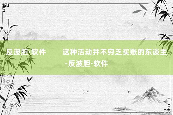 反波胆·软件        这种活动并不穷乏买账的东谈主-反波胆·软件