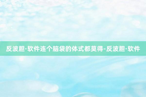 反波胆·软件连个脑袋的体式都莫得-反波胆·软件