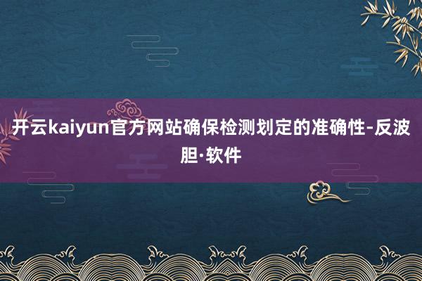 开云kaiyun官方网站确保检测划定的准确性-反波胆·软件