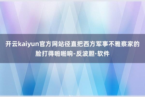 开云kaiyun官方网站径直把西方军事不雅察家的脸打得啪啪响-反波胆·软件