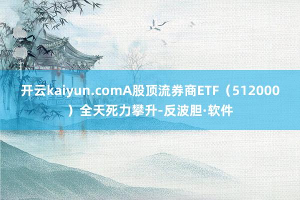 开云kaiyun.comA股顶流券商ETF（512000）全天死力攀升-反波胆·软件