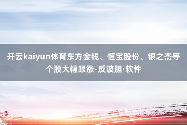 开云kaiyun体育东方金钱、恒宝股份、银之杰等个股大幅跟涨-反波胆·软件
