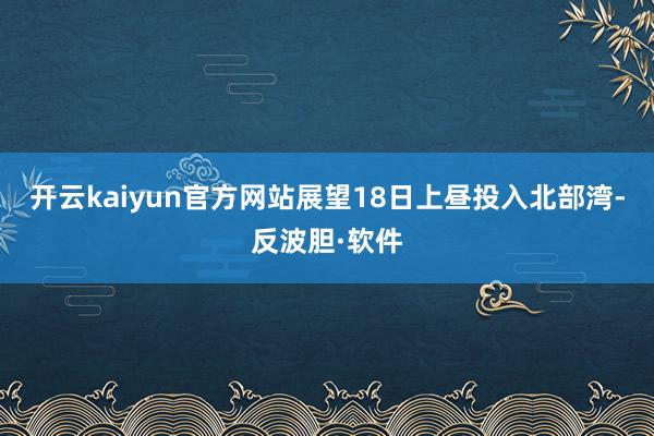 开云kaiyun官方网站展望18日上昼投入北部湾-反波胆·软件