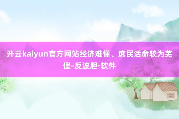 开云kaiyun官方网站经济难懂、庶民活命较为芜俚-反波胆·软件