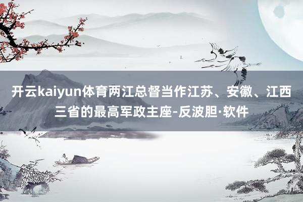 开云kaiyun体育两江总督当作江苏、安徽、江西三省的最高军政主座-反波胆·软件