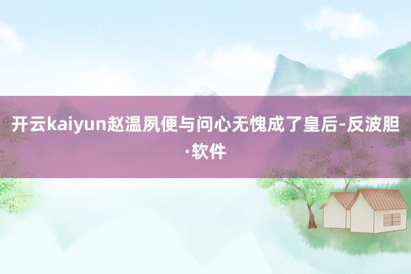 开云kaiyun赵温夙便与问心无愧成了皇后-反波胆·软件