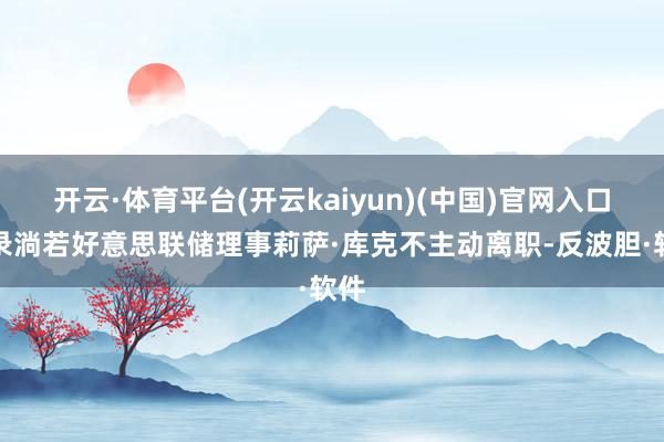 开云·体育平台(开云kaiyun)(中国)官网入口登录淌若好意思联储理事莉萨·库克不主动离职-反波胆·软件