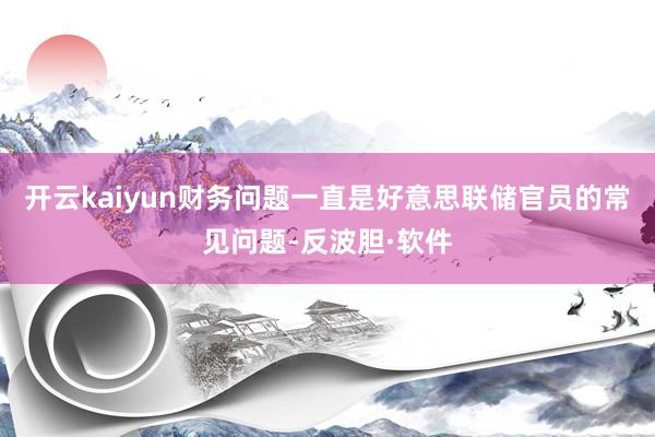 开云kaiyun财务问题一直是好意思联储官员的常见问题-反波胆·软件