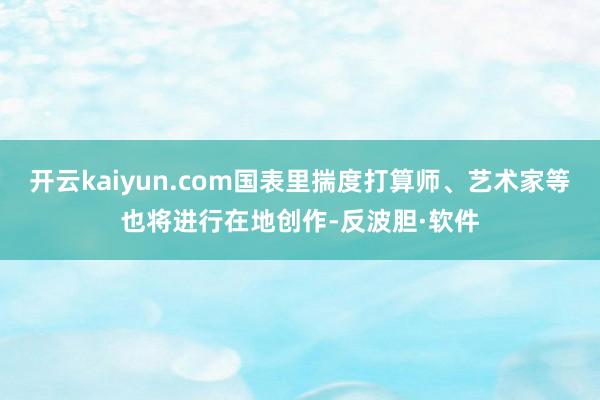 开云kaiyun.com国表里揣度打算师、艺术家等也将进行在地创作-反波胆·软件