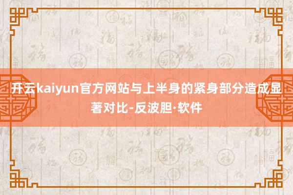 开云kaiyun官方网站与上半身的紧身部分造成显著对比-反波胆·软件