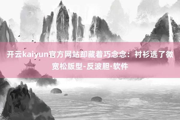 开云kaiyun官方网站却藏着巧念念：衬衫选了微宽松版型-反波胆·软件