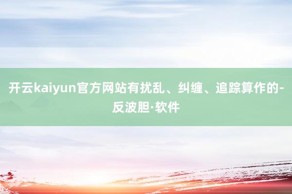 开云kaiyun官方网站有扰乱、纠缠、追踪算作的-反波胆·软件