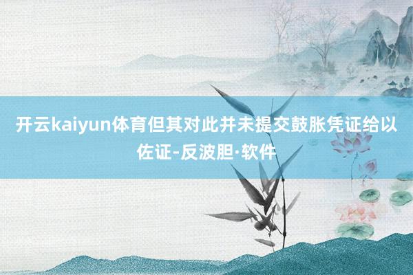 开云kaiyun体育但其对此并未提交鼓胀凭证给以佐证-反波胆·软件