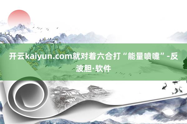 开云kaiyun.com就对着六合打“能量喷嚏”-反波胆·软件