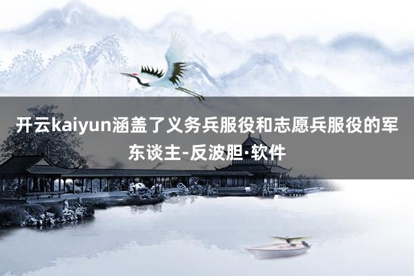 开云kaiyun涵盖了义务兵服役和志愿兵服役的军东谈主-反波胆·软件