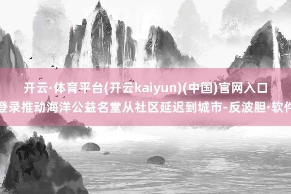 开云·体育平台(开云kaiyun)(中国)官网入口登录推动海洋公益名堂从社区延迟到城市-反波胆·软件