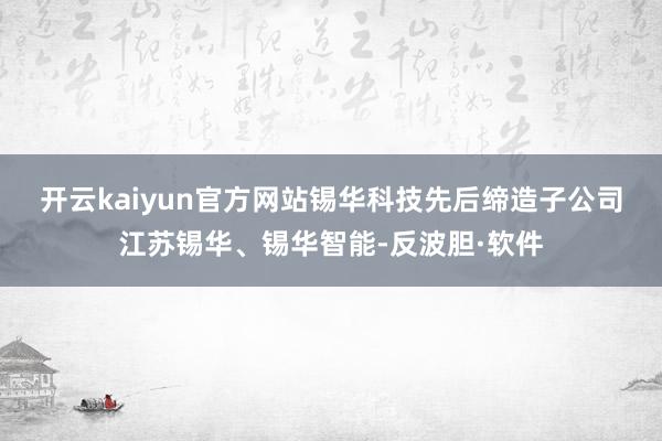 开云kaiyun官方网站　　锡华科技先后缔造子公司江苏锡华、锡华智能-反波胆·软件