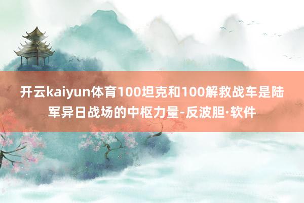 开云kaiyun体育100坦克和100解救战车是陆军异日战场的中枢力量-反波胆·软件