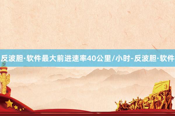 反波胆·软件最大前进速率40公里/小时-反波胆·软件