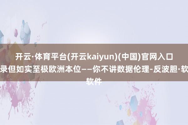 开云·体育平台(开云kaiyun)(中国)官网入口登录但如实至极欧洲本位——你不讲数据伦理-反波胆·软件