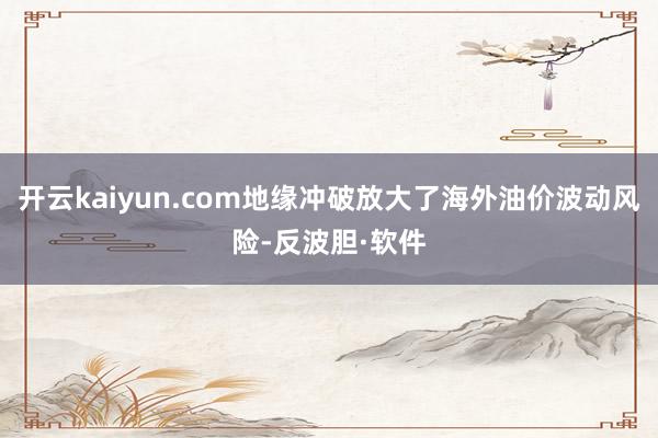 开云kaiyun.com地缘冲破放大了海外油价波动风险-反波胆·软件
