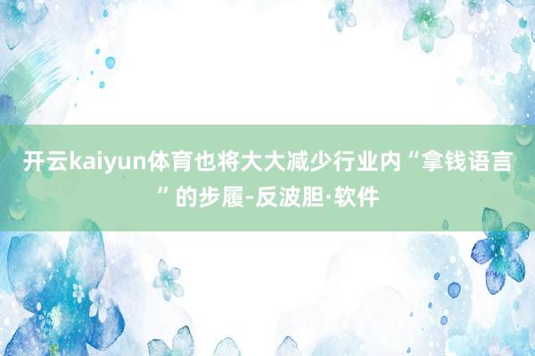开云kaiyun体育也将大大减少行业内“拿钱语言”的步履-反波胆·软件