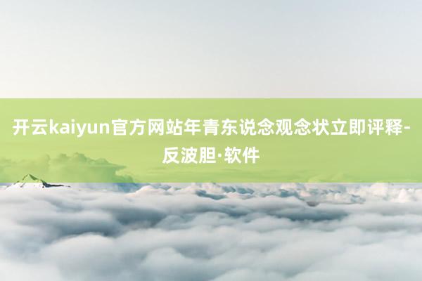 开云kaiyun官方网站年青东说念观念状立即评释-反波胆·软件