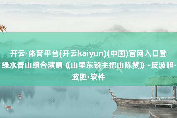 开云·体育平台(开云kaiyun)(中国)官网入口登录 绿水青山组合演唱《山里东谈主把山陈赞》-反波胆·软件