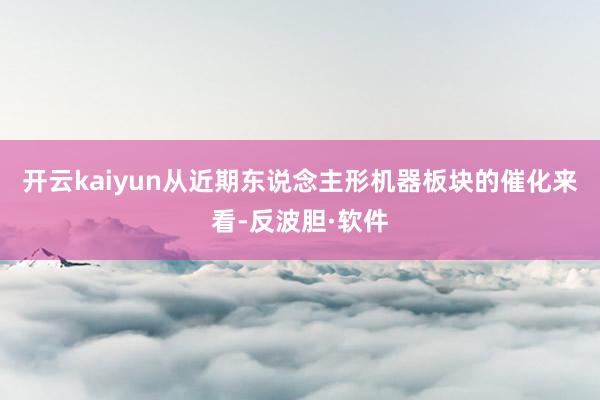 开云kaiyun从近期东说念主形机器板块的催化来看-反波胆·软件