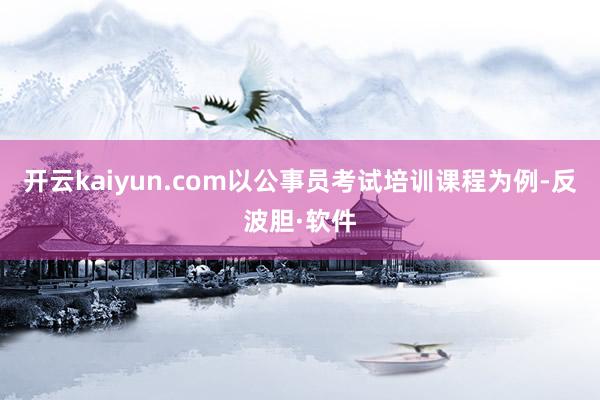 开云kaiyun.com以公事员考试培训课程为例-反波胆·软件