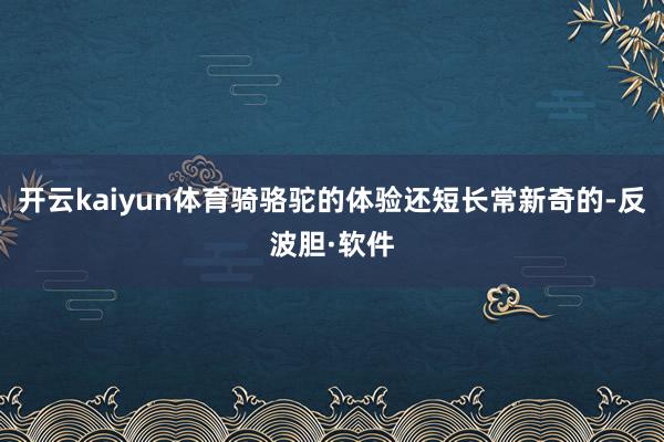 开云kaiyun体育骑骆驼的体验还短长常新奇的-反波胆·软件