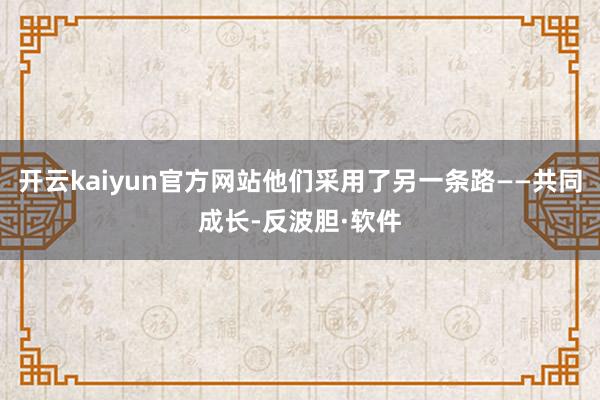 开云kaiyun官方网站他们采用了另一条路——共同成长-反波胆·软件