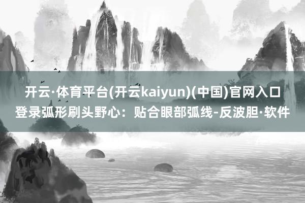 开云·体育平台(开云kaiyun)(中国)官网入口登录弧形刷头野心:贴合眼部弧线-反波胆·软件