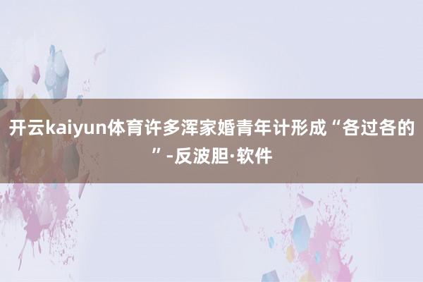 开云kaiyun体育许多浑家婚青年计形成“各过各的”-反波胆·软件