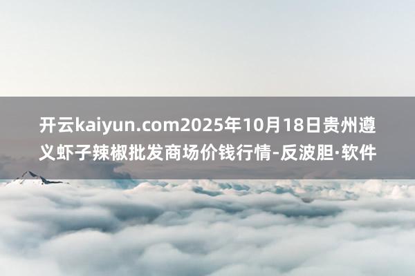 开云kaiyun.com2025年10月18日贵州遵义虾子辣椒批发商场价钱行情-反波胆·软件