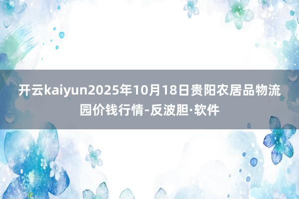 开云kaiyun2025年10月18日贵阳农居品物流园价钱行情-反波胆·软件